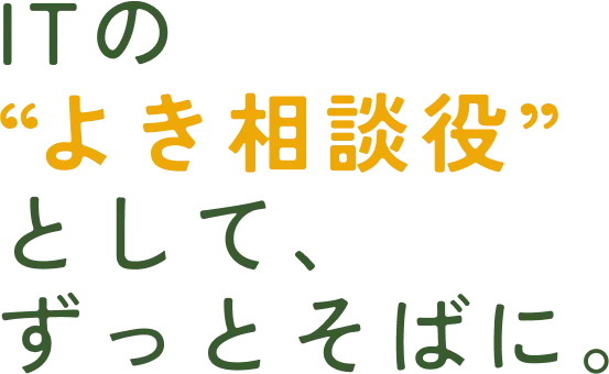 ITの“よき相談役”として、ずっとそばに。